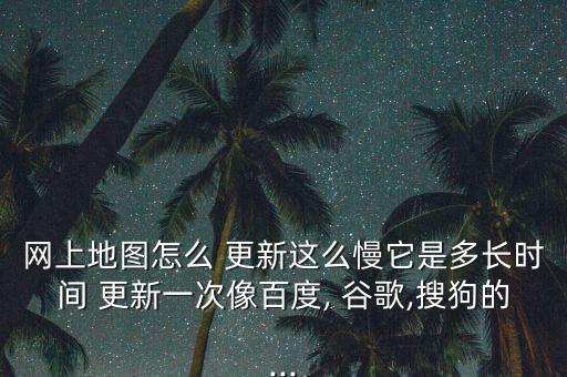 網上地圖怎么 更新這么慢它是多長時間 更新一次像百度, 谷歌,搜狗的...