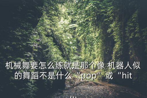 機(jī)械舞要怎么練就是那個(gè)像 機(jī)器人似的舞蹈不是什么“pop”或“hit...