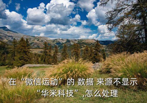 在“微信運(yùn)動(dòng)”的 數(shù)據(jù) 來源不顯示“華米科技”,怎么處理