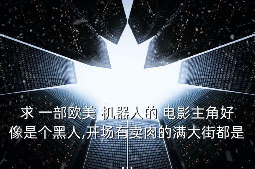 求 一部歐美 機(jī)器人的 電影主角好像是個(gè)黑人,開場(chǎng)有賣肉的滿大街都是...