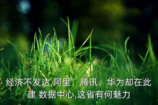 經(jīng)濟不發(fā)達,阿里、騰訊、華為卻在此建 數(shù)據(jù)中心,這省有何魅力
