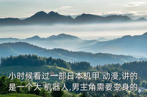 小時(shí)候看過一部日本機(jī)甲 動(dòng)漫,講的是一個(gè)大 機(jī)器人,男主角需要變身的