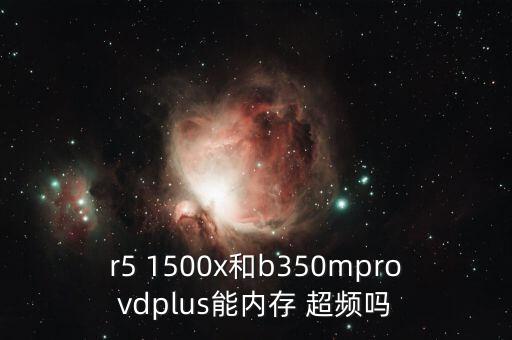 r5 1500x和b350mprovdplus能內(nèi)存 超頻嗎