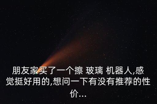 朋友家買了一個(gè)擦 玻璃 機(jī)器人,感覺(jué)挺好用的,想問(wèn)一下有沒(méi)有推薦的性價(jià)...