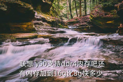  聯(lián)想 y50支持ddr4內(nèi)存吧還有內(nèi)存加到16g比8g快多少