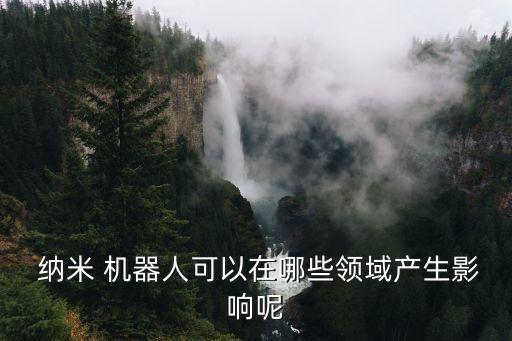  納米 機(jī)器人可以在哪些領(lǐng)域產(chǎn)生影響呢