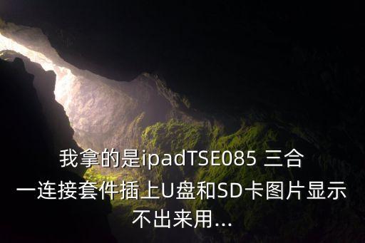 我拿的是ipadTSE085 三合一連接套件插上U盤(pán)和SD卡圖片顯示不出來(lái)用...