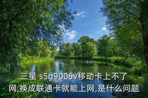 三星 s5g9006v移動卡上不了網(wǎng),換成聯(lián)通卡就能上網(wǎng),是什么問題