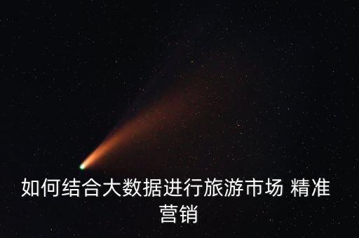 如何結(jié)合大數(shù)據(jù)進行旅游市場 精準 營銷