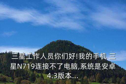  三星工作人員你們好!我的手機 三星N719連接不了電腦,系統(tǒng)是安卓4.3版本...
