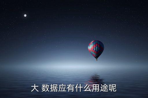 大 數(shù)據(jù)應有什么用途呢