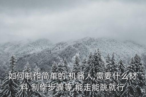 如何制作簡(jiǎn)單的 機(jī)器人,需要什么材料,制作步驟等,能走能跳就行