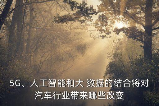5G、人工智能和大 數(shù)據(jù)的結(jié)合將對汽車行業(yè)帶來哪些改變