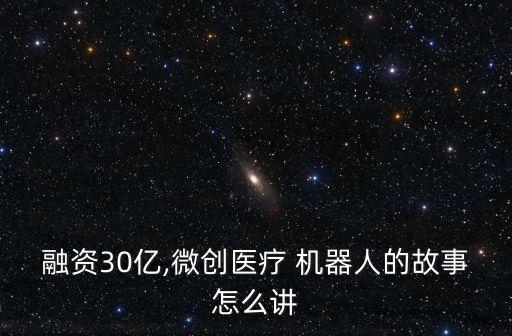 融資30億,微創(chuàng)醫(yī)療 機(jī)器人的故事怎么講