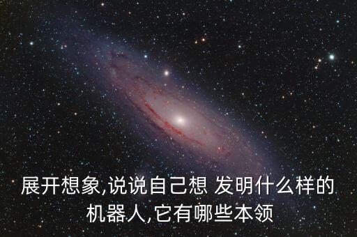 展開想象,說說自己想 發(fā)明什么樣的 機器人,它有哪些本領(lǐng)