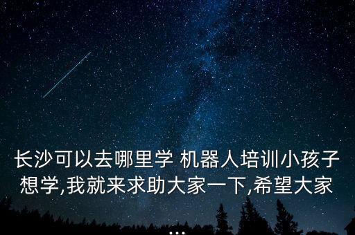 長(zhǎng)沙可以去哪里學(xué) 機(jī)器人培訓(xùn)小孩子想學(xué),我就來(lái)求助大家一下,希望大家...