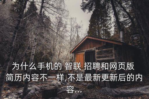 為什么手機的 智聯(lián) 招聘和網(wǎng)頁版 簡歷內(nèi)容不一樣,不是最新更新后的內(nèi)容...