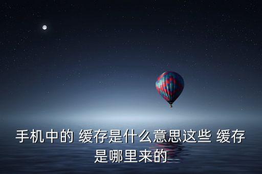 手機(jī)中的 緩存是什么意思這些 緩存是哪里來的