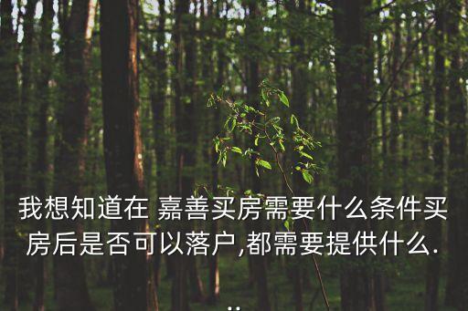 我想知道在 嘉善買房需要什么條件買房后是否可以落戶,都需要提供什么...