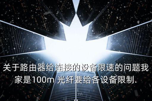關(guān)于路由器給連接的設(shè)備限速的問(wèn)題我家是100m 光纖要給各設(shè)備限制...