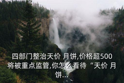 四部門整治天價 月餅,價格超500將被重點監(jiān)管,你怎么看待“天價 月餅...