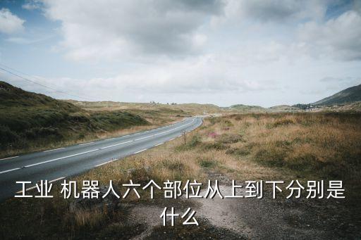 工業(yè) 機器人六個部位從上到下分別是什么