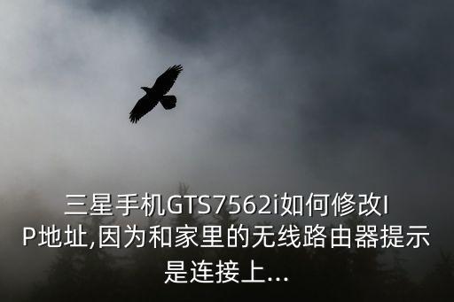 三星手機(jī)GTS7562i如何修改IP地址,因?yàn)楹图依锏臒o(wú)線路由器提示是連接上...