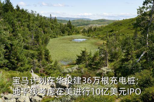 寶馬計(jì)劃在華投建36萬(wàn)根充電樁; 地平線考慮在美進(jìn)行10億美元IPO
