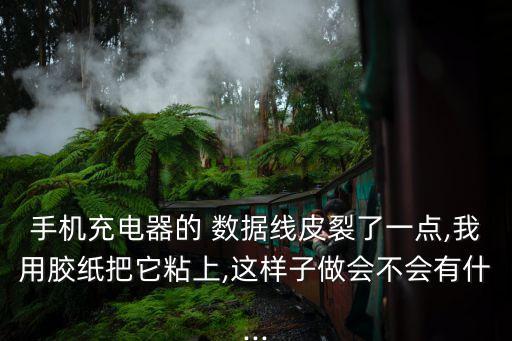 手機(jī)充電器的 數(shù)據(jù)線皮裂了一點,我用膠紙把它粘上,這樣子做會不會有什...
