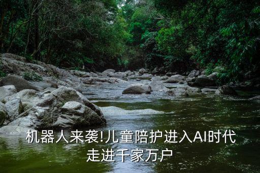  機器人來襲!兒童陪護進入AI時代走進千家萬戶