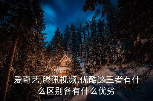  愛奇藝,騰訊視頻,優(yōu)酷這三者有什么區(qū)別各有什么優(yōu)劣