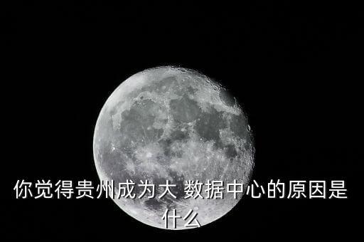 你覺得貴州成為大 數(shù)據(jù)中心的原因是什么
