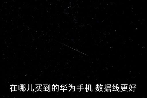 在哪兒買到的華為手機(jī) 數(shù)據(jù)線更好