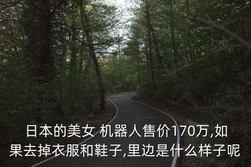日本的美女 機器人售價170萬,如果去掉衣服和鞋子,里邊是什么樣子呢