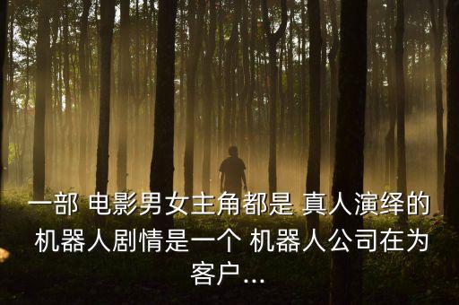 一部 電影男女主角都是 真人演繹的 機器人劇情是一個 機器人公司在為客戶...