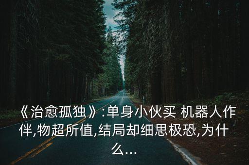 《治愈孤獨(dú)》:單身小伙買 機(jī)器人作伴,物超所值,結(jié)局卻細(xì)思極恐,為什么...
