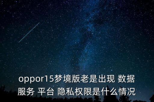 oppor15夢(mèng)境版老是出現(xiàn) 數(shù)據(jù)服務(wù) 平臺(tái) 隱私權(quán)限是什么情況