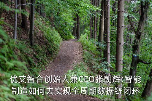 優(yōu)艾智合創(chuàng)始人兼CEO張朝輝:智能制造如何去實(shí)現(xiàn)全周期數(shù)據(jù)鏈閉環(huán)
