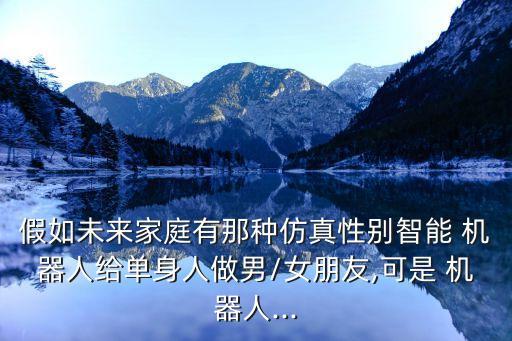 假如未來家庭有那種仿真性別智能 機器人給單身人做男/女朋友,可是 機器人...