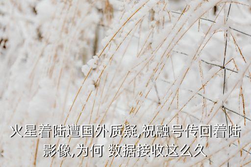 火星著陸遭國外質(zhì)疑,祝融號傳回著陸影像,為何 數(shù)據(jù)接收這么久