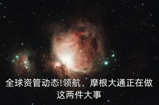 全球資管動態(tài)!領(lǐng)航、摩根大通正在做這兩件大事