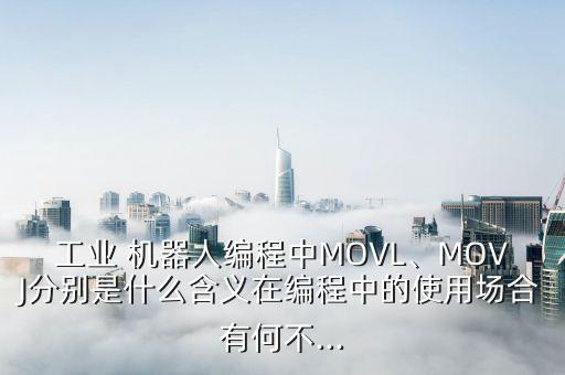 工業(yè) 機器人編程中MOVL、MOVJ分別是什么含義在編程中的使用場合有何不...