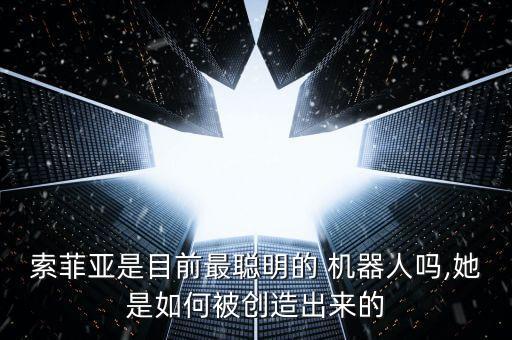 索菲亞是目前最聰明的 機器人嗎,她是如何被創(chuàng)造出來的