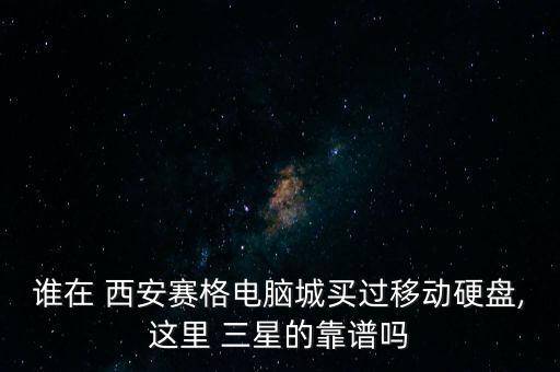 誰在 西安賽格電腦城買過移動硬盤,這里 三星的靠譜嗎