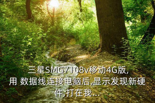  三星SMG7108v移動(dòng)4G版,用 數(shù)據(jù)線連接電腦后,顯示發(fā)現(xiàn)新硬件,打在我...