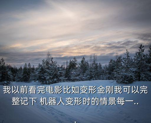 我以前看完電影比如變形金剛我可以完整記下 機(jī)器人變形時(shí)的情景每一...