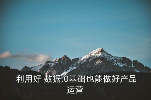  利用好 數(shù)據(jù),0基礎(chǔ)也能做好產(chǎn)品運(yùn)營(yíng)