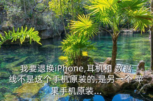 我要退換iPhone,耳機(jī)和 數(shù)據(jù)線不是這個(gè)手機(jī)原裝的,是另一個(gè) 蘋果手機(jī)原裝...