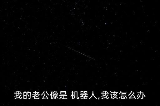 我的老公像是 機器人,我該怎么辦