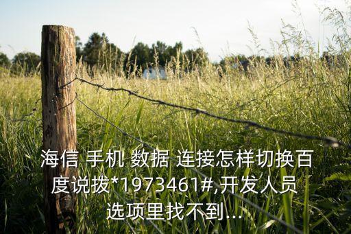  海信 手機(jī) 數(shù)據(jù) 連接怎樣切換百度說(shuō)撥*1973461#,開(kāi)發(fā)人員選項(xiàng)里找不到...